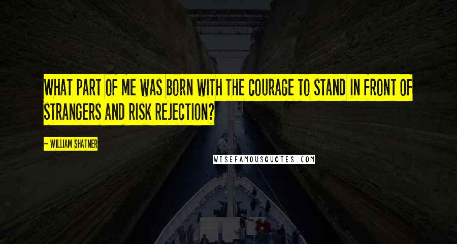 William Shatner Quotes: What part of me was born with the courage to stand in front of strangers and risk rejection?