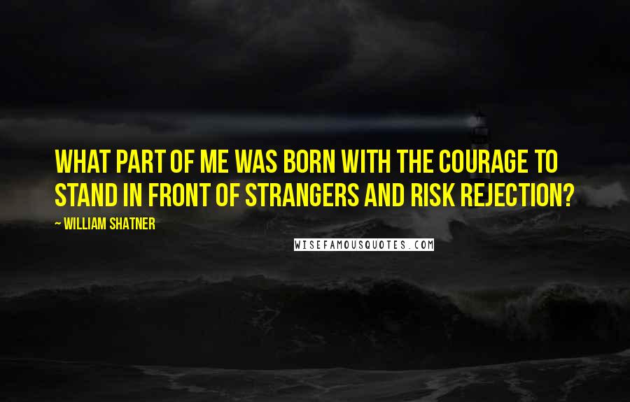 William Shatner Quotes: What part of me was born with the courage to stand in front of strangers and risk rejection?