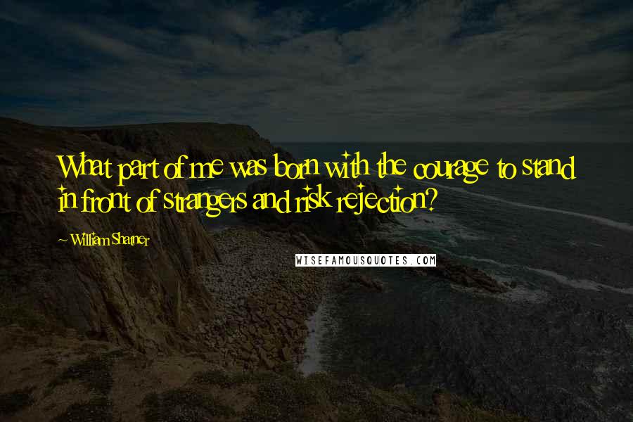 William Shatner Quotes: What part of me was born with the courage to stand in front of strangers and risk rejection?