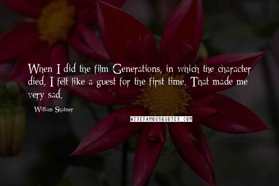 William Shatner Quotes: When I did the film Generations, in which the character died, I felt like a guest for the first time. That made me very sad.