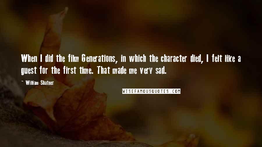 William Shatner Quotes: When I did the film Generations, in which the character died, I felt like a guest for the first time. That made me very sad.