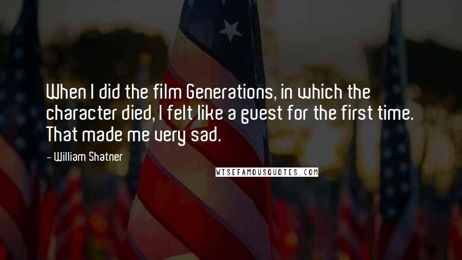 William Shatner Quotes: When I did the film Generations, in which the character died, I felt like a guest for the first time. That made me very sad.