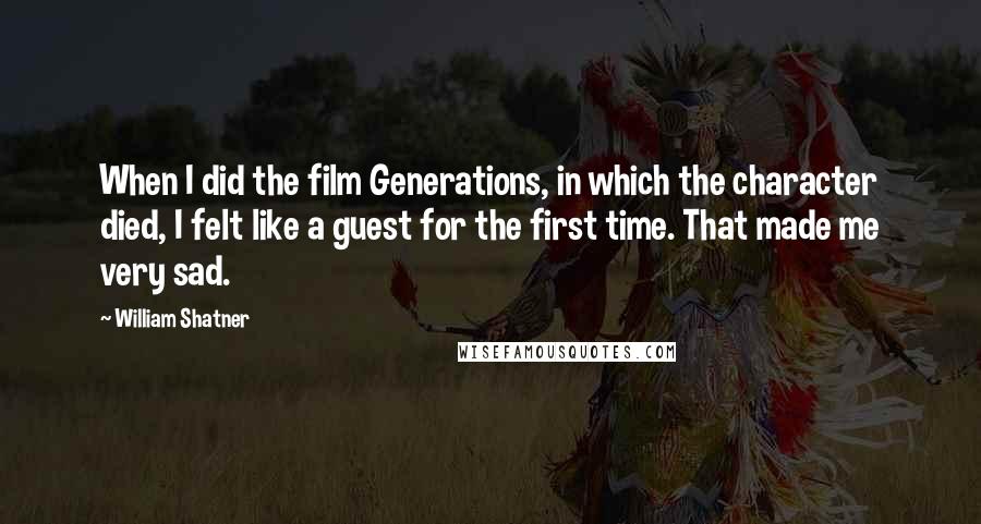 William Shatner Quotes: When I did the film Generations, in which the character died, I felt like a guest for the first time. That made me very sad.