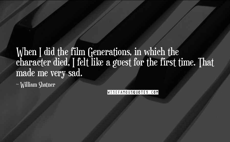 William Shatner Quotes: When I did the film Generations, in which the character died, I felt like a guest for the first time. That made me very sad.