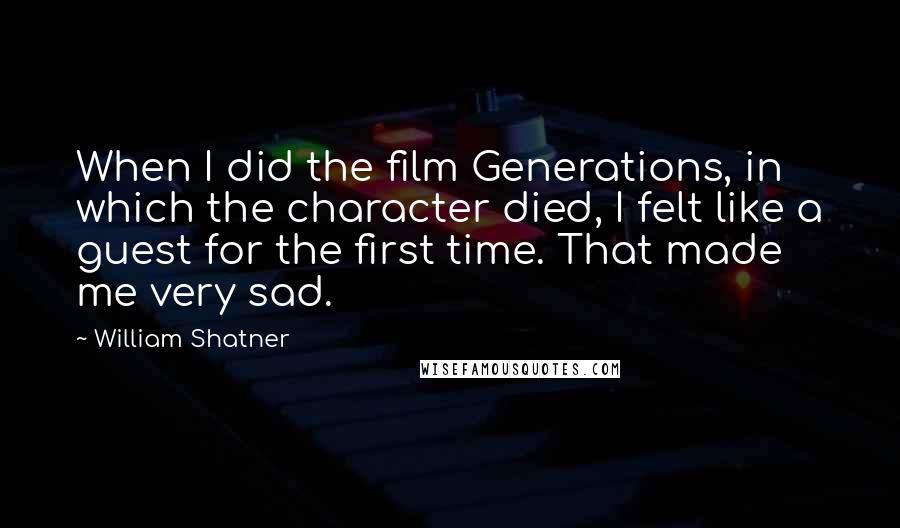 William Shatner Quotes: When I did the film Generations, in which the character died, I felt like a guest for the first time. That made me very sad.