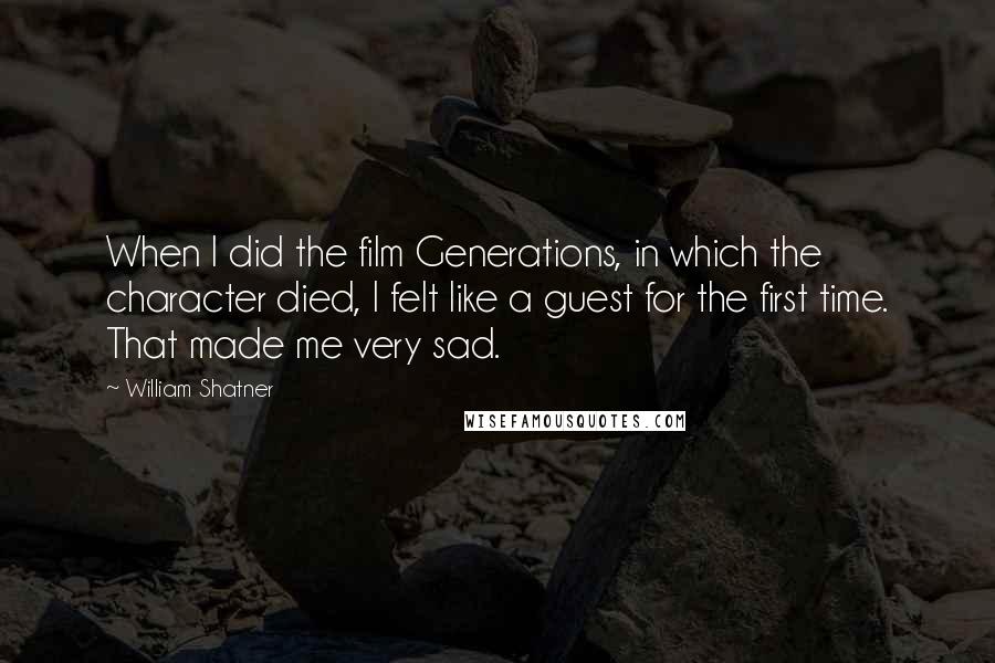 William Shatner Quotes: When I did the film Generations, in which the character died, I felt like a guest for the first time. That made me very sad.