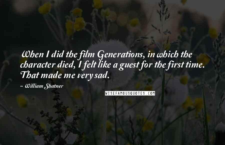 William Shatner Quotes: When I did the film Generations, in which the character died, I felt like a guest for the first time. That made me very sad.