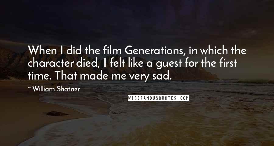 William Shatner Quotes: When I did the film Generations, in which the character died, I felt like a guest for the first time. That made me very sad.