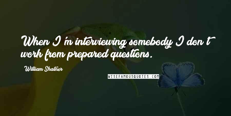 William Shatner Quotes: When I'm interviewing somebody I don't work from prepared questions.