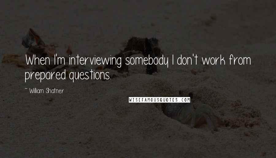 William Shatner Quotes: When I'm interviewing somebody I don't work from prepared questions.