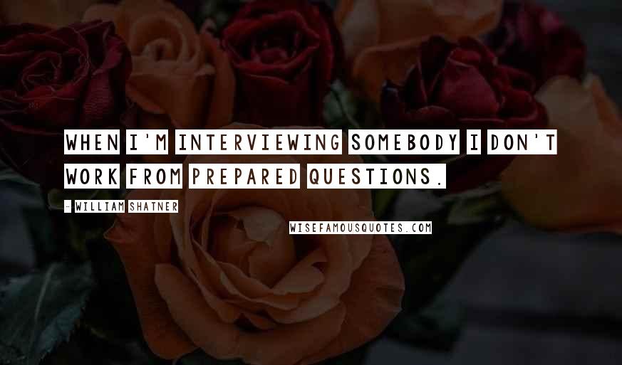 William Shatner Quotes: When I'm interviewing somebody I don't work from prepared questions.