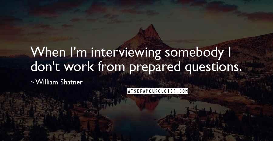 William Shatner Quotes: When I'm interviewing somebody I don't work from prepared questions.