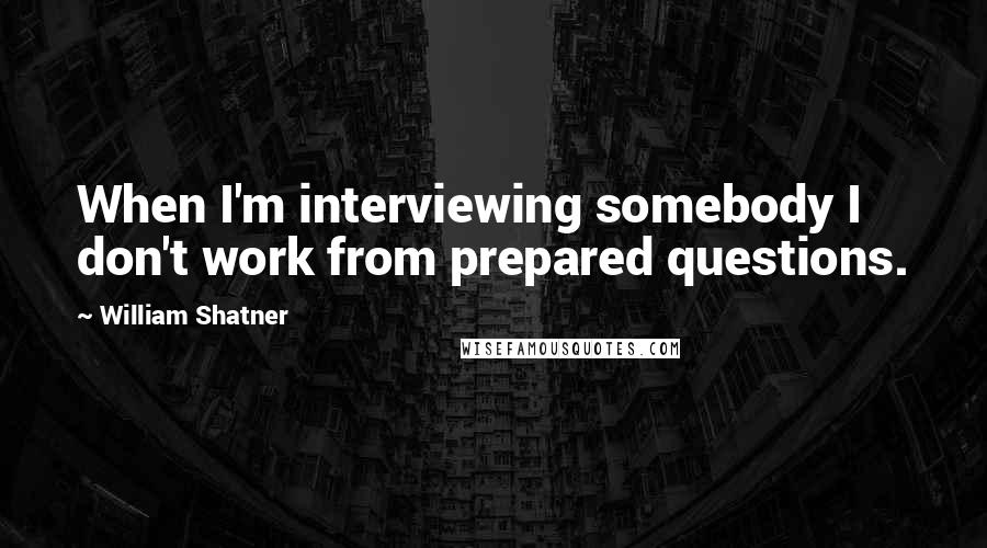 William Shatner Quotes: When I'm interviewing somebody I don't work from prepared questions.