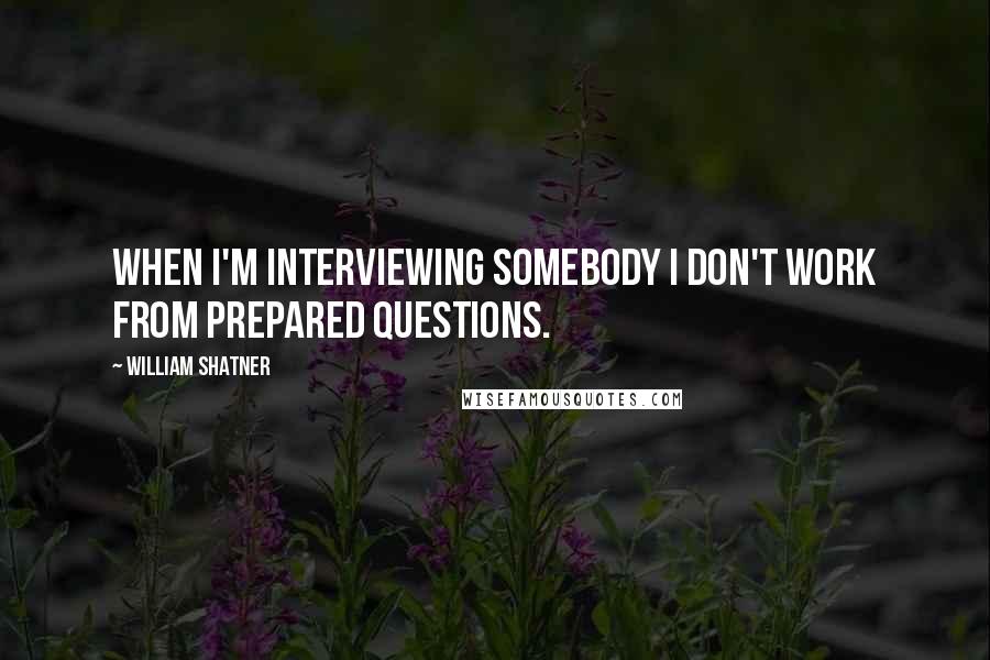 William Shatner Quotes: When I'm interviewing somebody I don't work from prepared questions.