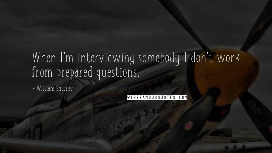 William Shatner Quotes: When I'm interviewing somebody I don't work from prepared questions.