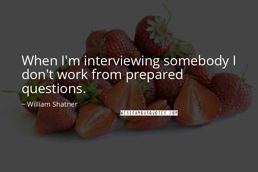 William Shatner Quotes: When I'm interviewing somebody I don't work from prepared questions.