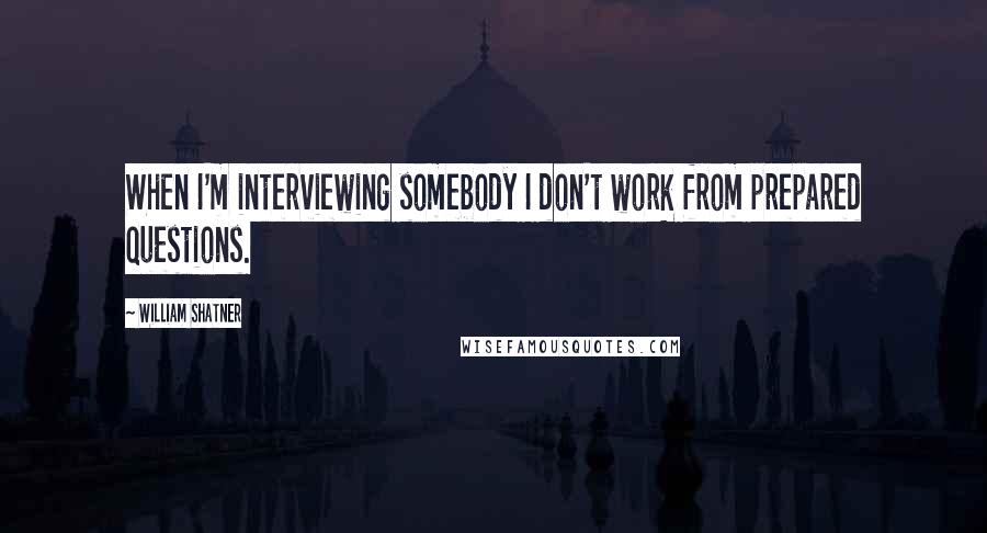 William Shatner Quotes: When I'm interviewing somebody I don't work from prepared questions.