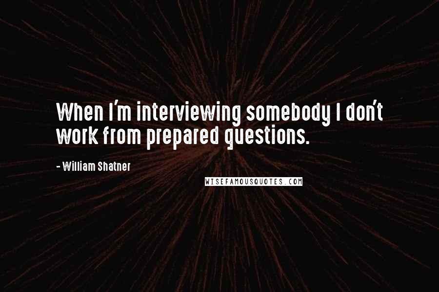 William Shatner Quotes: When I'm interviewing somebody I don't work from prepared questions.
