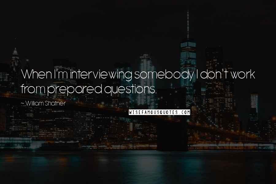 William Shatner Quotes: When I'm interviewing somebody I don't work from prepared questions.
