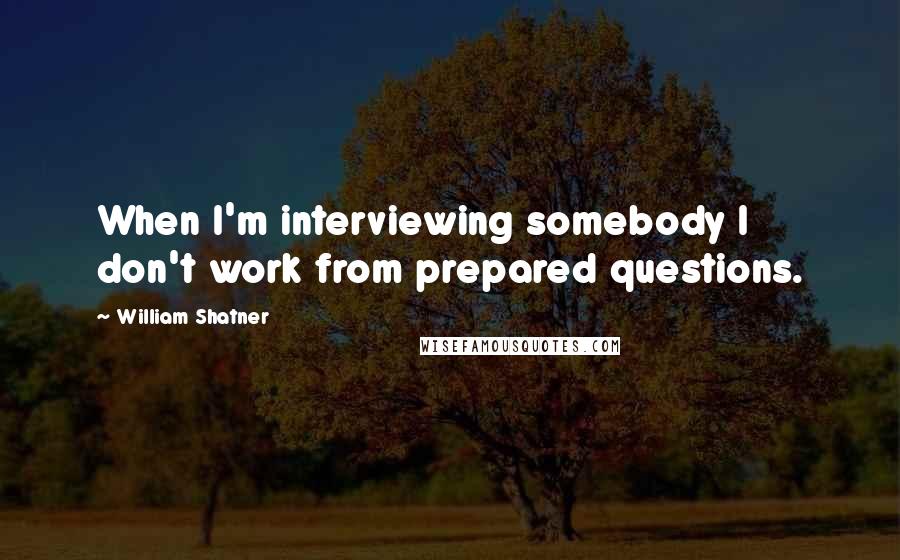 William Shatner Quotes: When I'm interviewing somebody I don't work from prepared questions.
