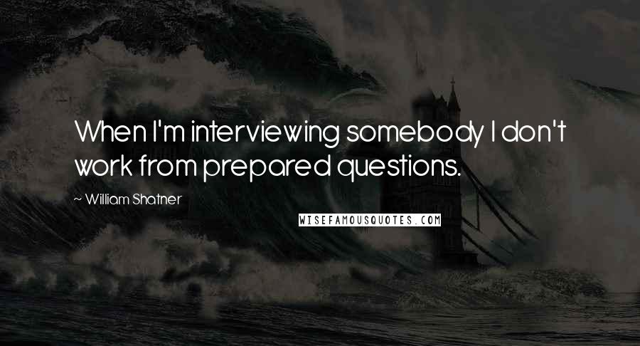 William Shatner Quotes: When I'm interviewing somebody I don't work from prepared questions.