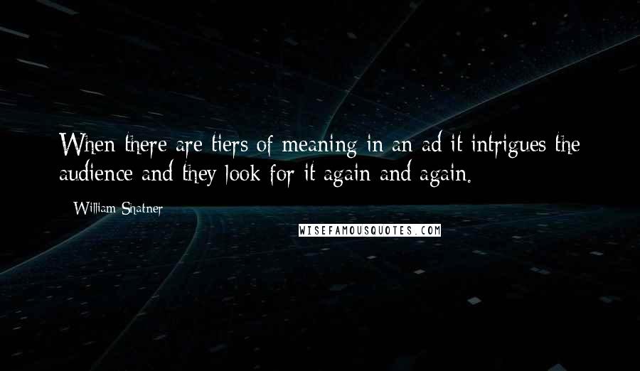 William Shatner Quotes: When there are tiers of meaning in an ad it intrigues the audience and they look for it again and again.