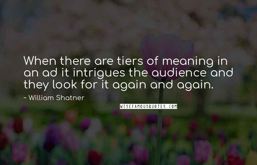 William Shatner Quotes: When there are tiers of meaning in an ad it intrigues the audience and they look for it again and again.