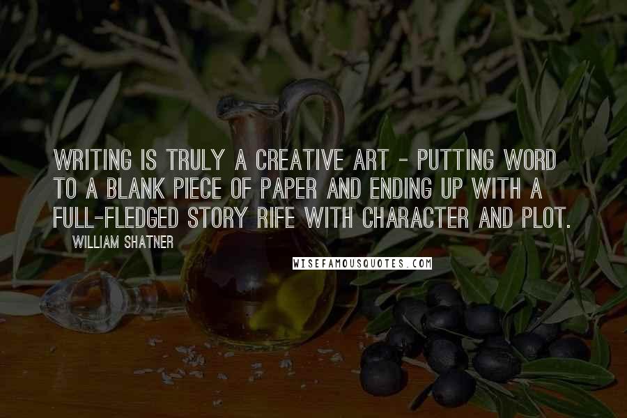 William Shatner Quotes: Writing is truly a creative art - putting word to a blank piece of paper and ending up with a full-fledged story rife with character and plot.