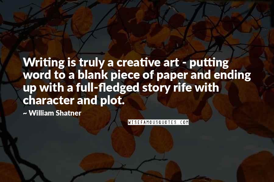 William Shatner Quotes: Writing is truly a creative art - putting word to a blank piece of paper and ending up with a full-fledged story rife with character and plot.