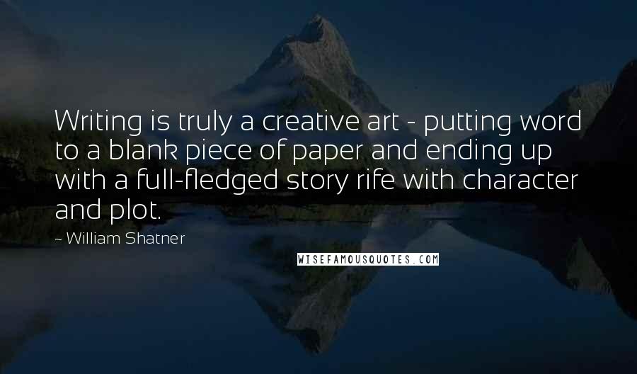 William Shatner Quotes: Writing is truly a creative art - putting word to a blank piece of paper and ending up with a full-fledged story rife with character and plot.