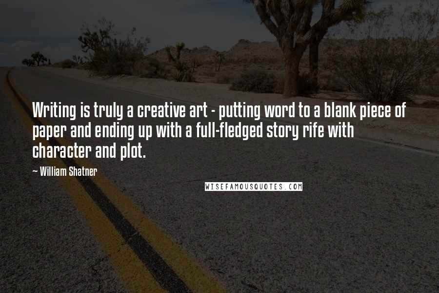 William Shatner Quotes: Writing is truly a creative art - putting word to a blank piece of paper and ending up with a full-fledged story rife with character and plot.