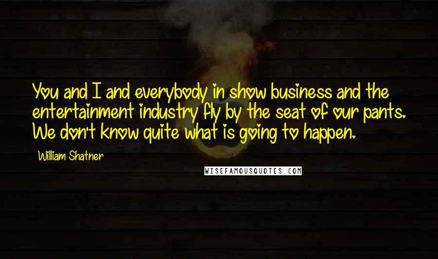 William Shatner Quotes: You and I and everybody in show business and the entertainment industry fly by the seat of our pants. We don't know quite what is going to happen.