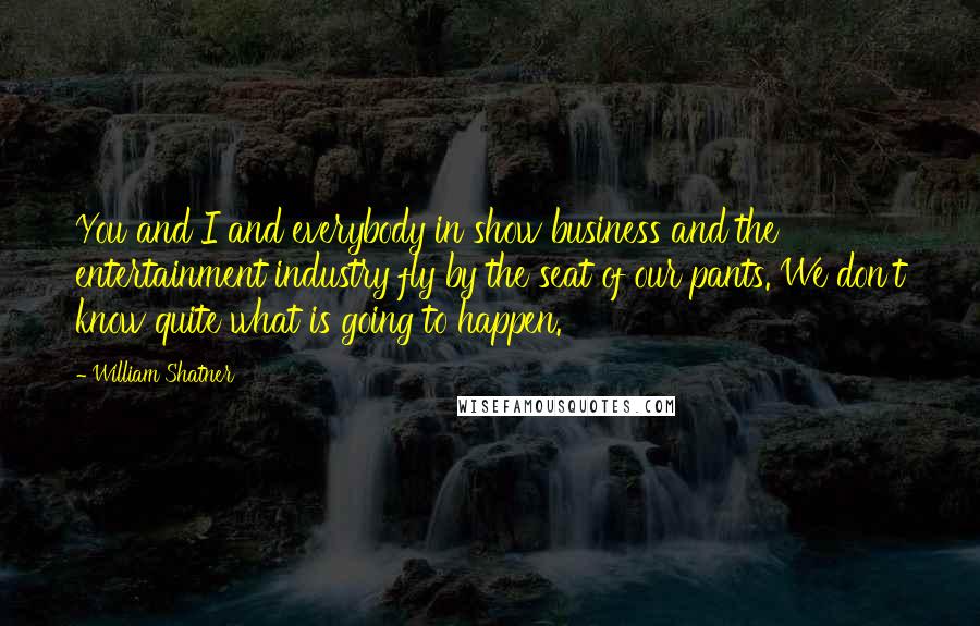 William Shatner Quotes: You and I and everybody in show business and the entertainment industry fly by the seat of our pants. We don't know quite what is going to happen.