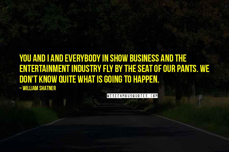 William Shatner Quotes: You and I and everybody in show business and the entertainment industry fly by the seat of our pants. We don't know quite what is going to happen.