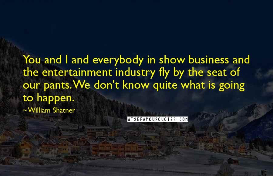 William Shatner Quotes: You and I and everybody in show business and the entertainment industry fly by the seat of our pants. We don't know quite what is going to happen.