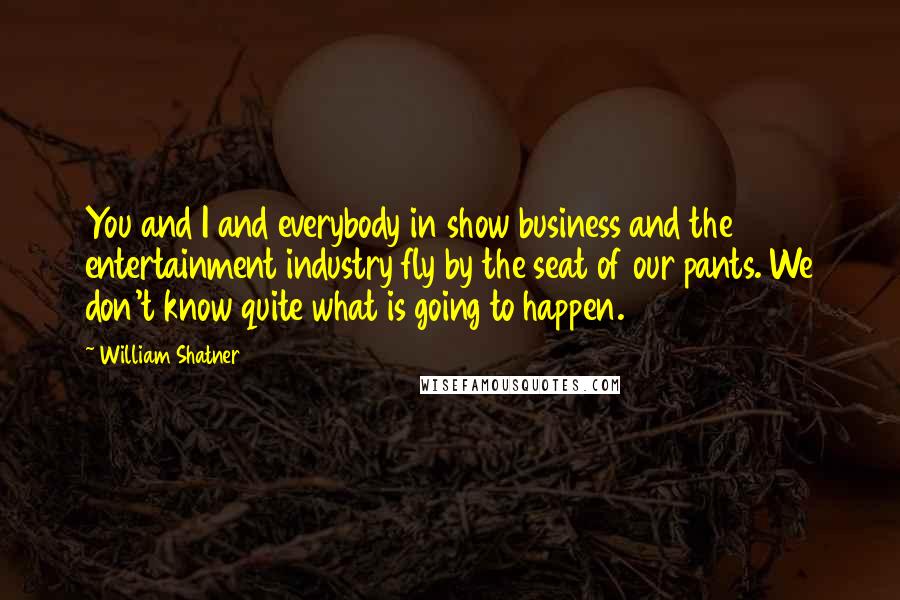 William Shatner Quotes: You and I and everybody in show business and the entertainment industry fly by the seat of our pants. We don't know quite what is going to happen.