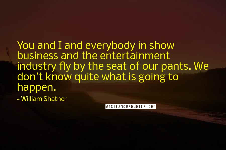 William Shatner Quotes: You and I and everybody in show business and the entertainment industry fly by the seat of our pants. We don't know quite what is going to happen.