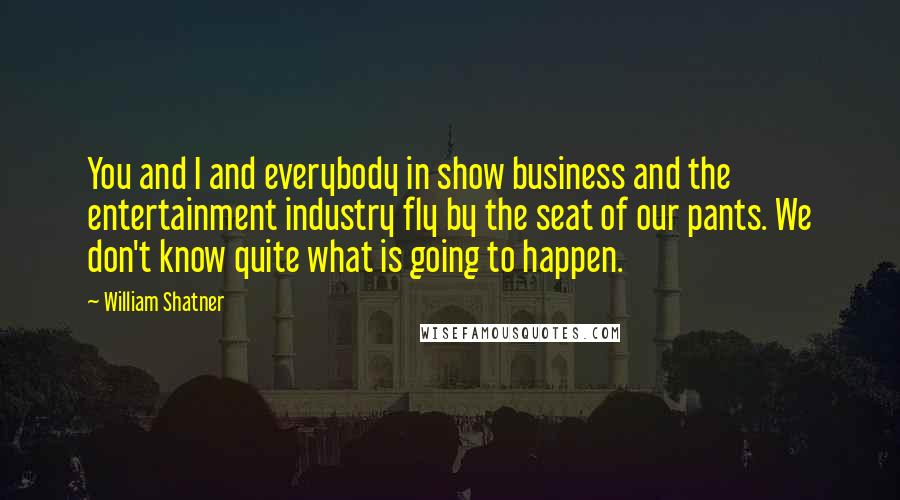 William Shatner Quotes: You and I and everybody in show business and the entertainment industry fly by the seat of our pants. We don't know quite what is going to happen.