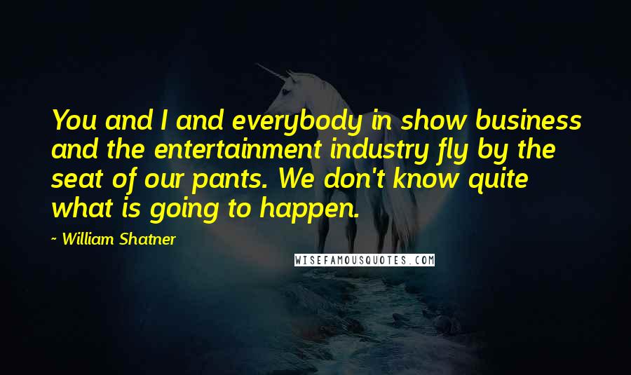 William Shatner Quotes: You and I and everybody in show business and the entertainment industry fly by the seat of our pants. We don't know quite what is going to happen.