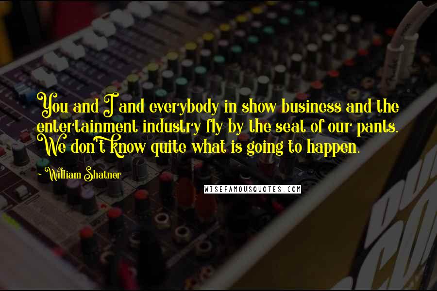 William Shatner Quotes: You and I and everybody in show business and the entertainment industry fly by the seat of our pants. We don't know quite what is going to happen.