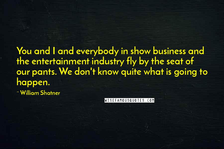 William Shatner Quotes: You and I and everybody in show business and the entertainment industry fly by the seat of our pants. We don't know quite what is going to happen.