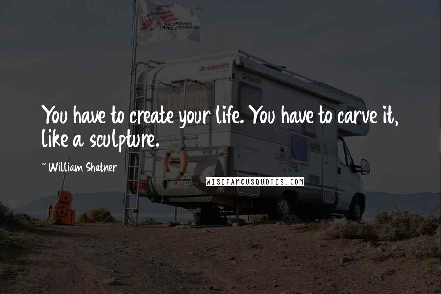 William Shatner Quotes: You have to create your life. You have to carve it, like a sculpture.