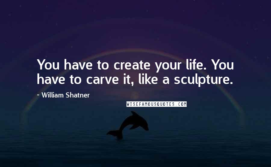 William Shatner Quotes: You have to create your life. You have to carve it, like a sculpture.