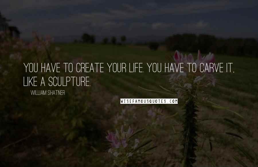 William Shatner Quotes: You have to create your life. You have to carve it, like a sculpture.