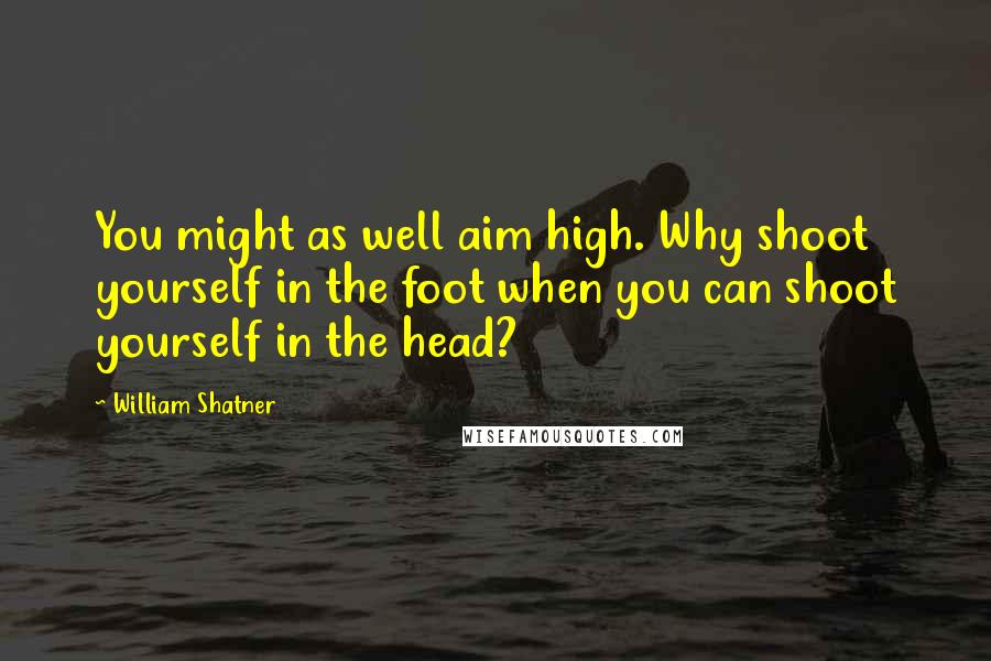 William Shatner Quotes: You might as well aim high. Why shoot yourself in the foot when you can shoot yourself in the head?