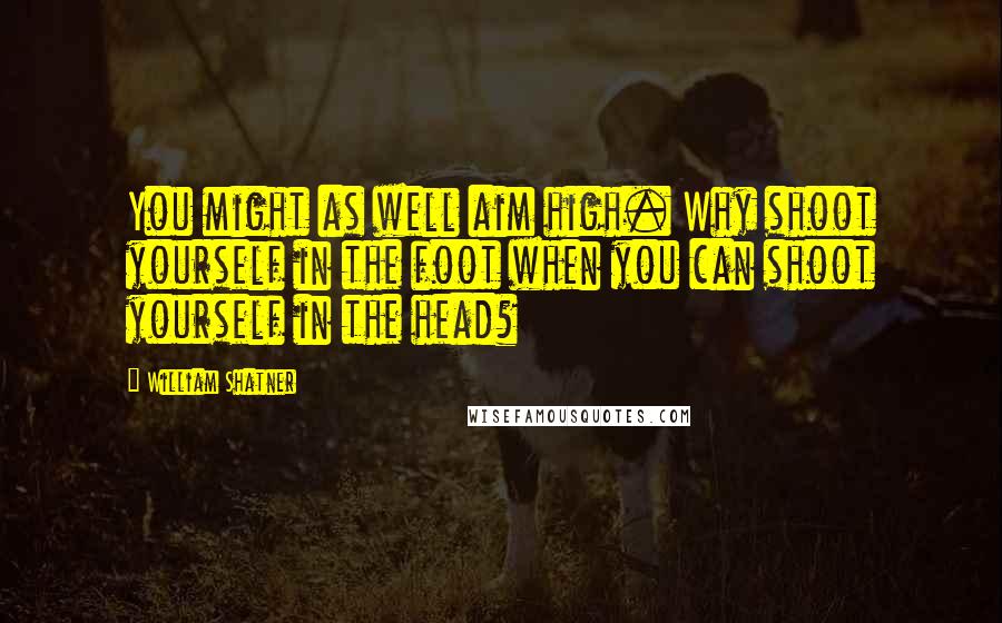William Shatner Quotes: You might as well aim high. Why shoot yourself in the foot when you can shoot yourself in the head?