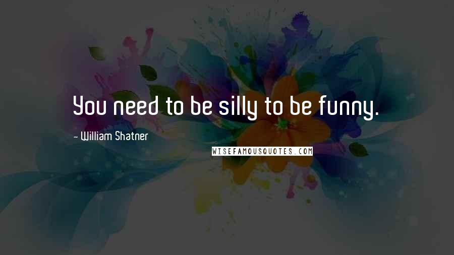 William Shatner Quotes: You need to be silly to be funny.