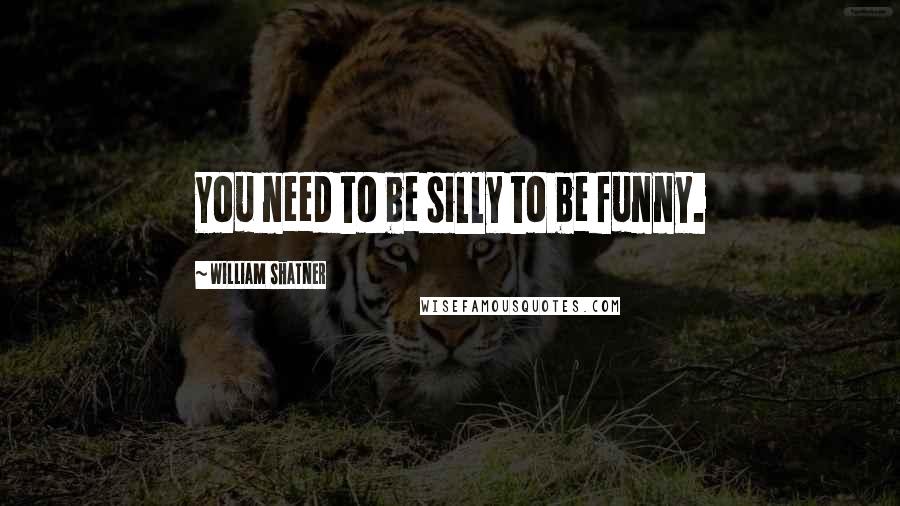 William Shatner Quotes: You need to be silly to be funny.