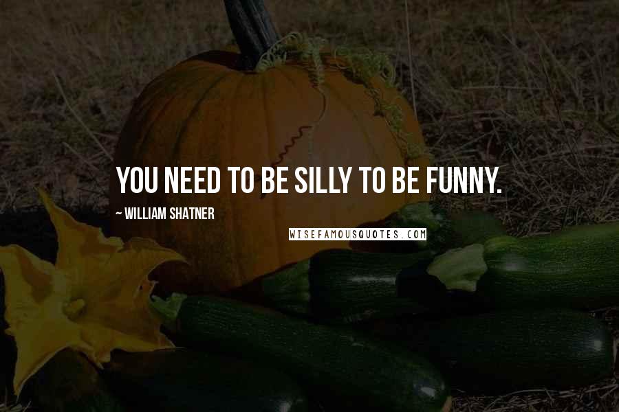 William Shatner Quotes: You need to be silly to be funny.