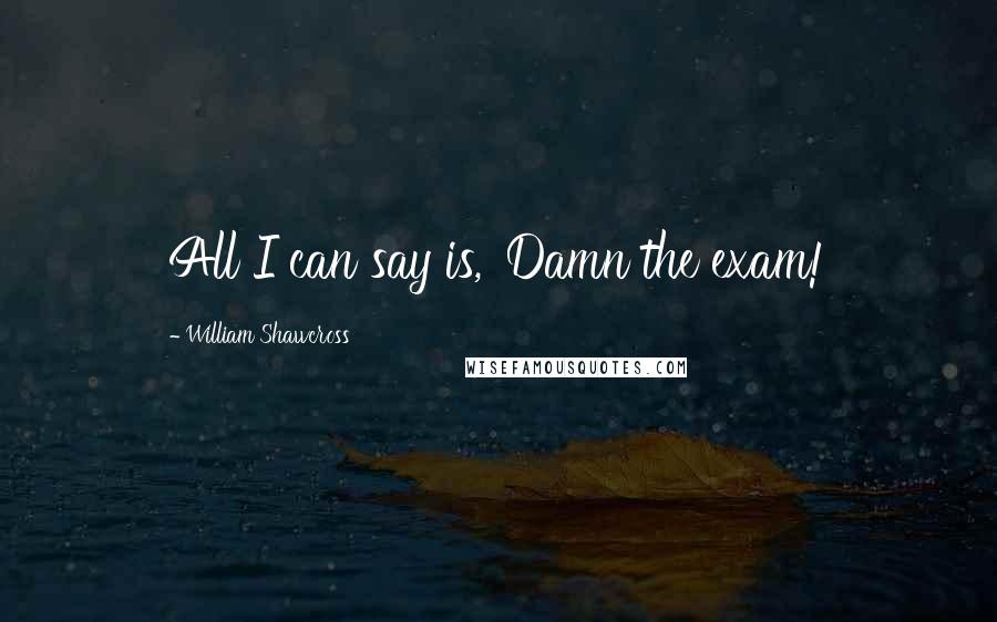 William Shawcross Quotes: All I can say is, 'Damn the exam!